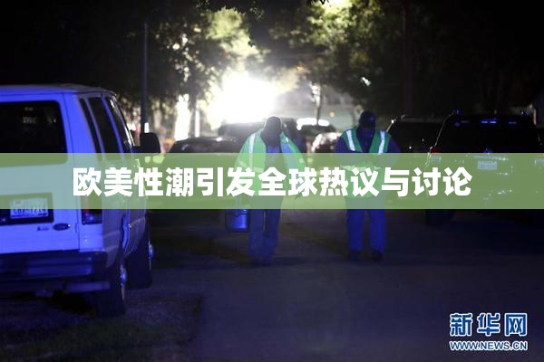 欧美性潮引发全球热议与讨论