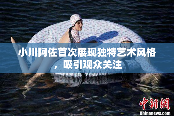 小川阿佐首次展现独特艺术风格，吸引观众关注