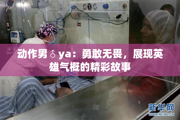 动作男♂ya：勇敢无畏，展现英雄气概的精彩故事