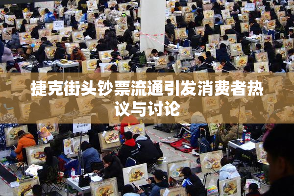 捷克街头钞票流通引发消费者热议与讨论