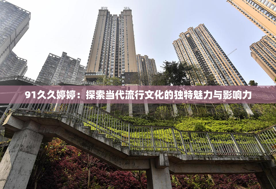 91久久婷婷：探索当代流行文化的独特魅力与影响力