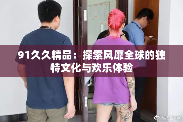 91久久精品：探索风靡全球的独特文化与欢乐体验