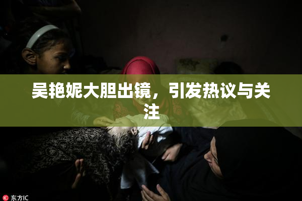 吴艳妮大胆出镜，引发热议与关注