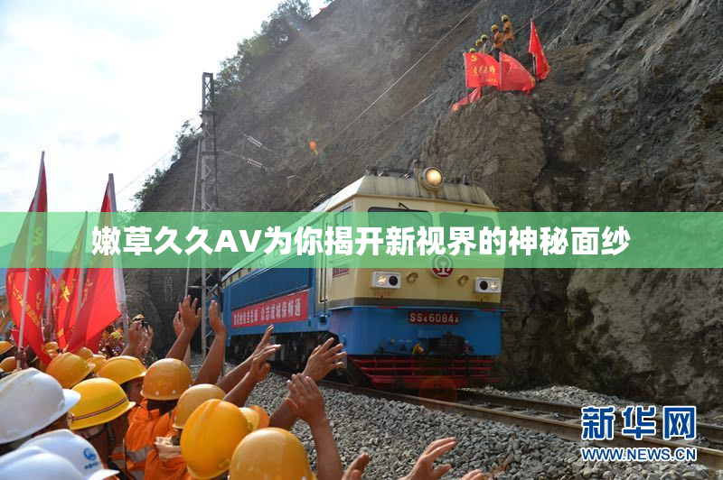 嫩草久久AV为你揭开新视界的神秘面纱