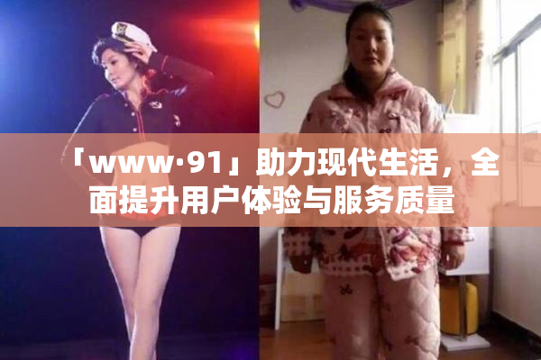 「www·91」助力现代生活，全面提升用户体验与服务质量