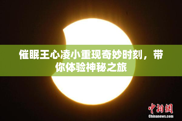 催眠王心凌小重现奇妙时刻，带你体验神秘之旅