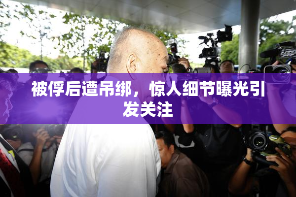被俘后遭吊绑，惊人细节曝光引发关注