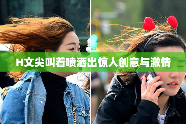 H文尖叫着喷洒出惊人创意与激情