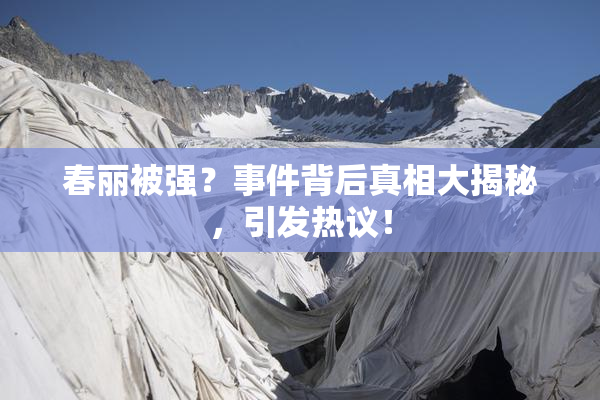 春丽被强？事件背后真相大揭秘，引发热议！