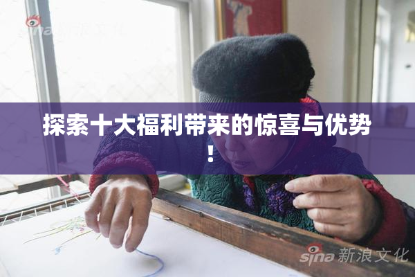 探索十大福利带来的惊喜与优势！