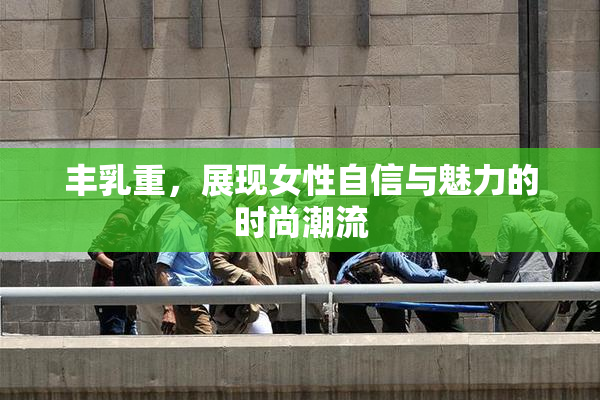 丰乳重，展现女性自信与魅力的时尚潮流