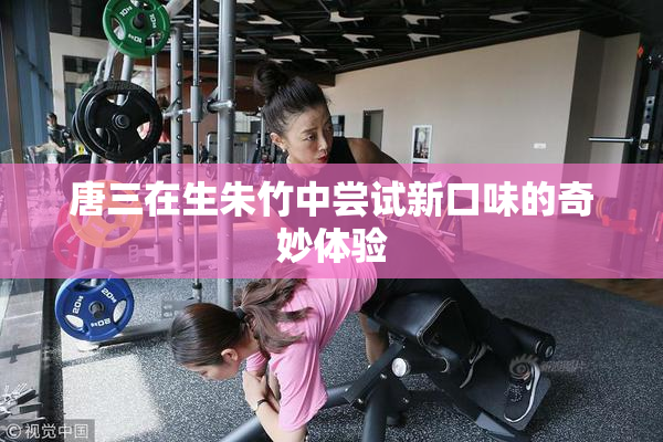唐三在生朱竹中尝试新口味的奇妙体验