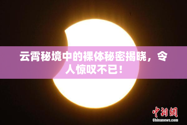 云霄秘境中的裸体秘密揭晓，令人惊叹不已！