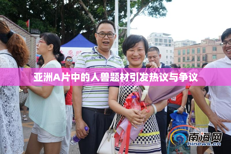 亚洲A片中的人兽题材引发热议与争议
