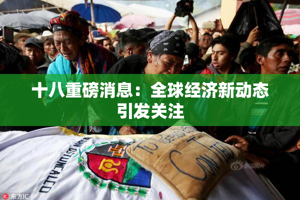 十八重磅消息：全球经济新动态引发关注