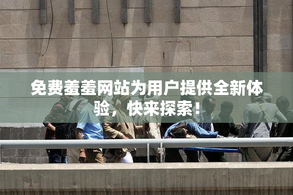 免费羞羞网站为用户提供全新体验，快来探索！