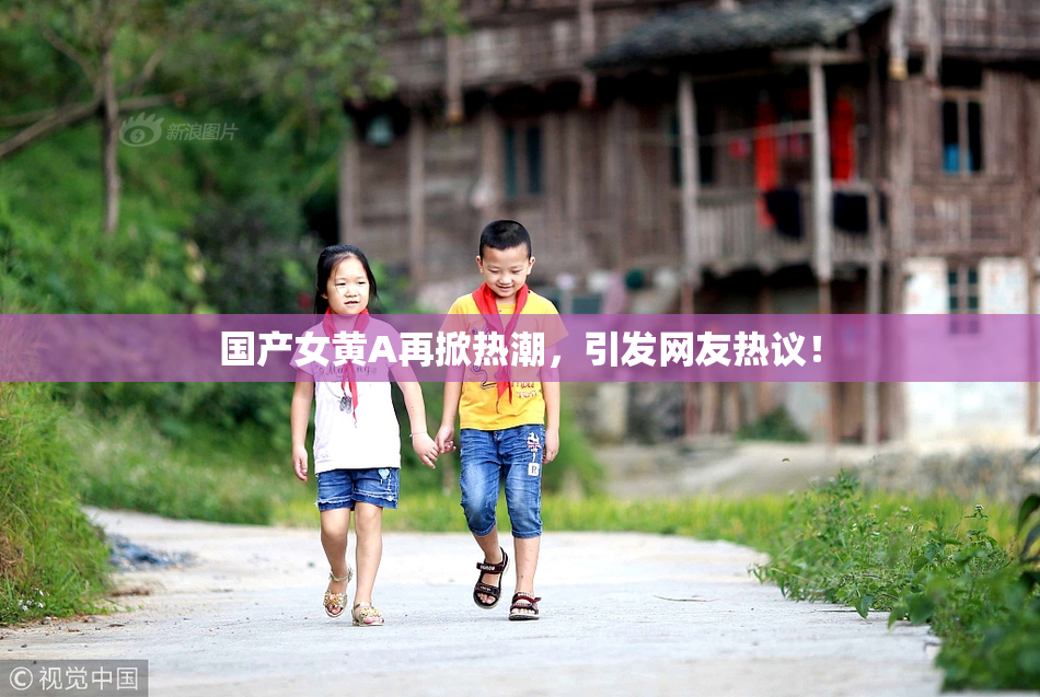 国产女黄A再掀热潮，引发网友热议！
