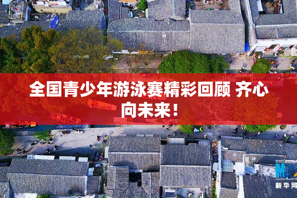 全国青少年游泳赛精彩回顾 齐心向未来！
