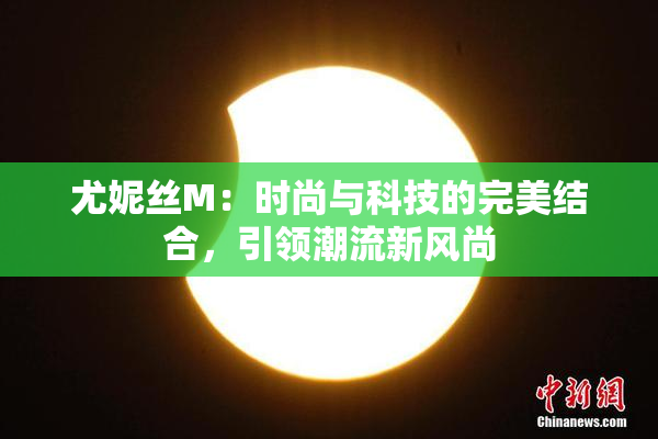 尤妮丝M：时尚与科技的完美结合，引领潮流新风尚