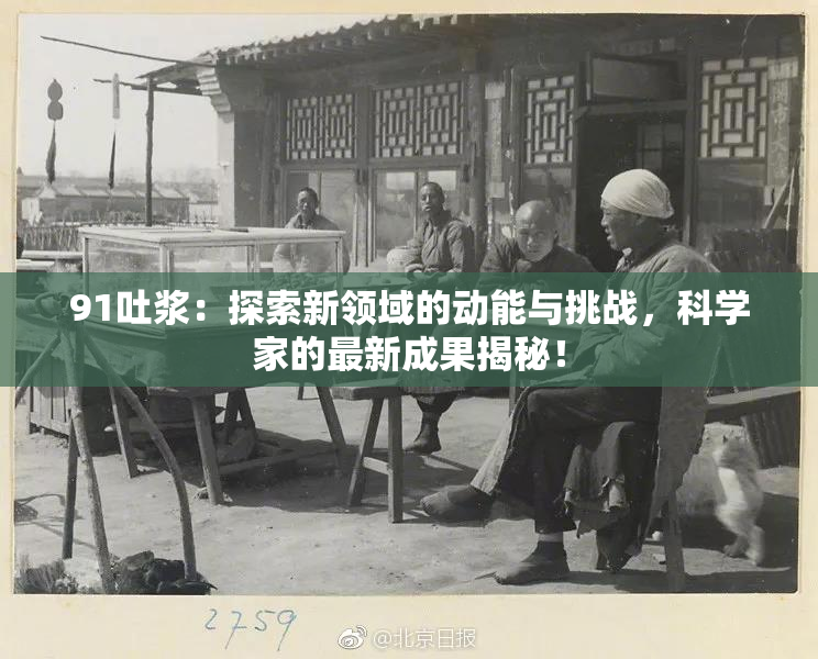 91吐浆：探索新领域的动能与挑战，科学家的最新成果揭秘！