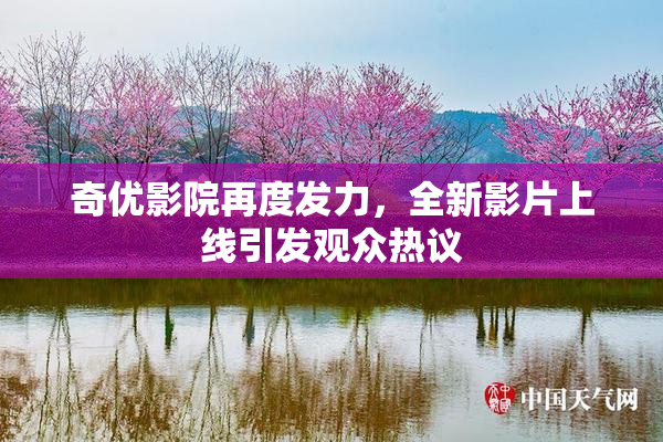 奇优影院再度发力，全新影片上线引发观众热议