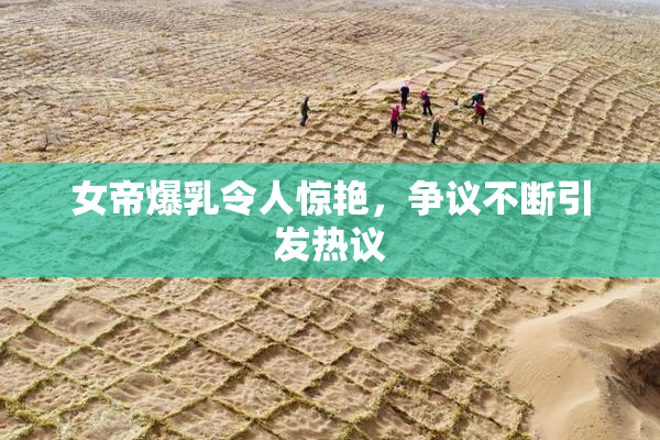 女帝爆乳令人惊艳，争议不断引发热议