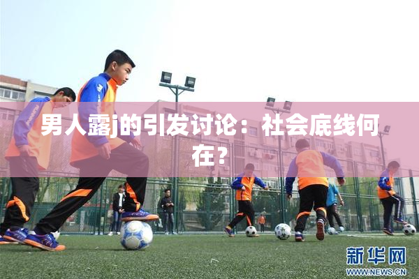 男人露j的引发讨论：社会底线何在？
