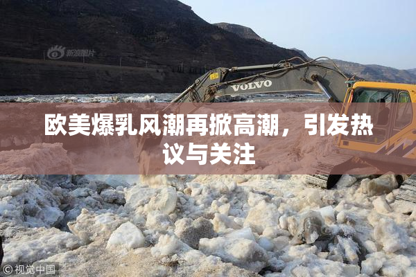 欧美爆乳风潮再掀高潮，引发热议与关注