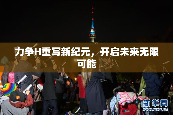 力争H重写新纪元，开启未来无限可能