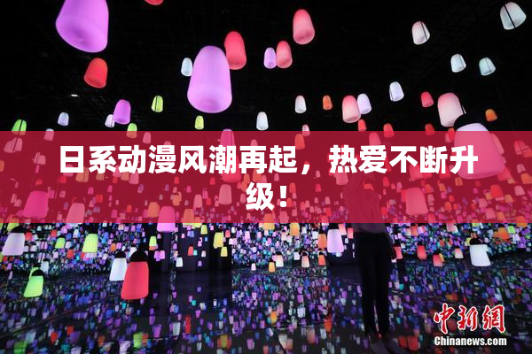日系动漫风潮再起，热爱不断升级！