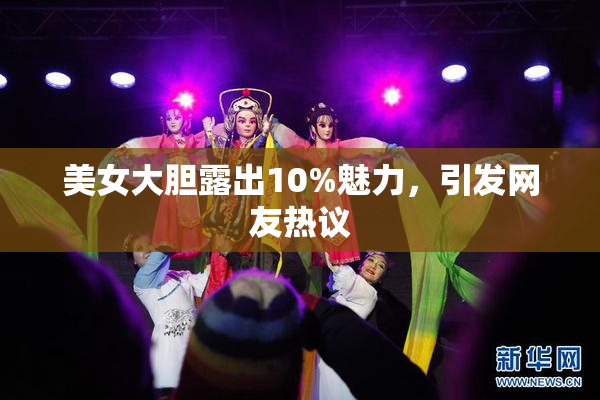 美女大胆露出10%魅力，引发网友热议