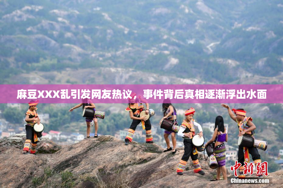 麻豆XXX乱引发网友热议，事件背后真相逐渐浮出水面