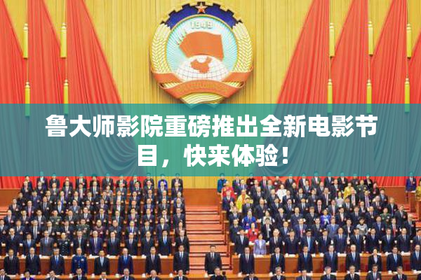 鲁大师影院重磅推出全新电影节目，快来体验！