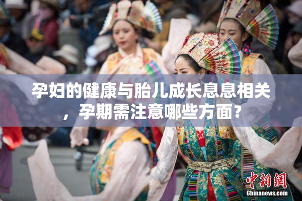 孕妇的健康与胎儿成长息息相关，孕期需注意哪些方面？