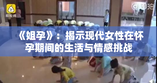 《姐孕》：揭示现代女性在怀孕期间的生活与情感挑战