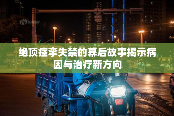 绝顶痉挛失禁的幕后故事揭示病因与治疗新方向