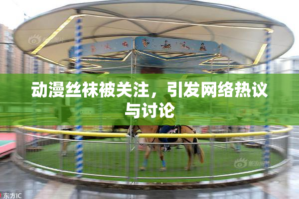 动漫丝袜被关注，引发网络热议与讨论