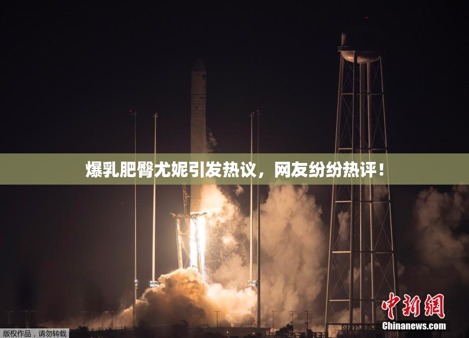 爆乳肥臀尤妮引发热议，网友纷纷热评！