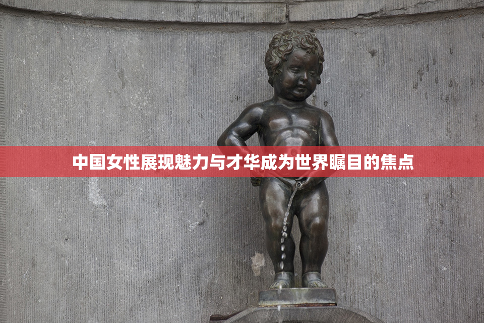 中国女性展现魅力与才华成为世界瞩目的焦点
