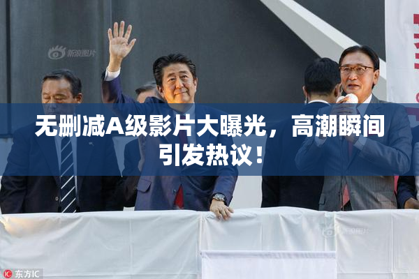 无删减A级影片大曝光，高潮瞬间引发热议！