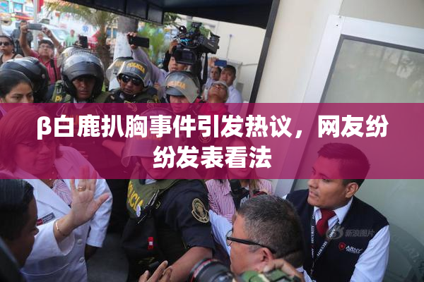 β白鹿扒胸事件引发热议，网友纷纷发表看法