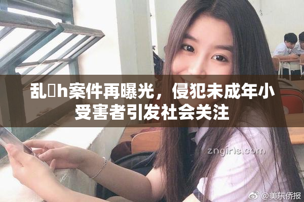 乱婬h案件再曝光，侵犯未成年小受害者引发社会关注