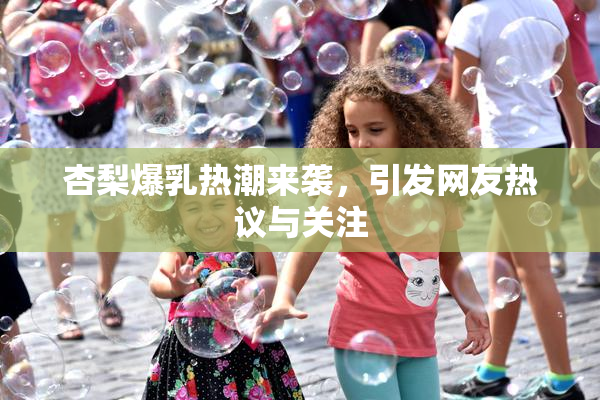 杏梨爆乳热潮来袭，引发网友热议与关注