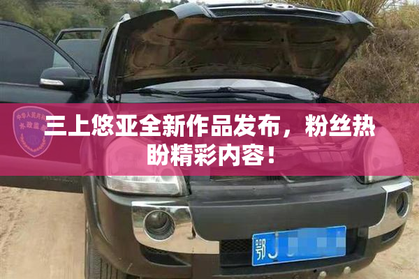 三上悠亚全新作品发布，粉丝热盼精彩内容！