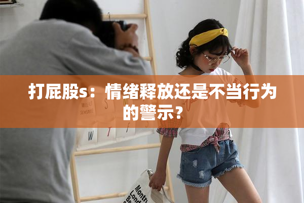 打屁股s：情绪释放还是不当行为的警示？