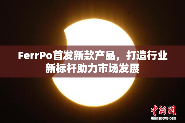 FerrPo首发新款产品，打造行业新标杆助力市场发展