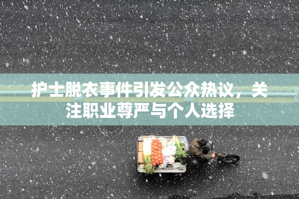 护士脱衣事件引发公众热议，关注职业尊严与个人选择