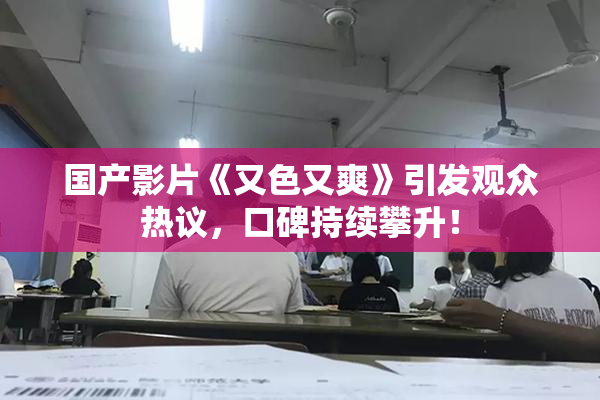 国产影片《又色又爽》引发观众热议，口碑持续攀升！