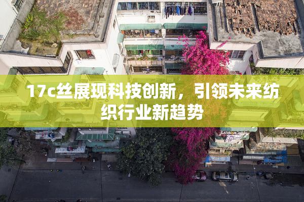 17c丝展现科技创新，引领未来纺织行业新趋势