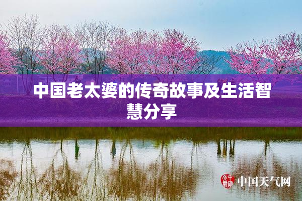中国老太婆的传奇故事及生活智慧分享